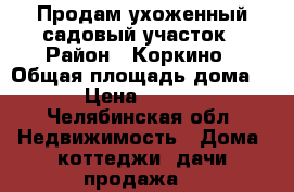 Продам ухоженный садовый участок › Район ­ Коркино › Общая площадь дома ­ 30 › Цена ­ 140 000 - Челябинская обл. Недвижимость » Дома, коттеджи, дачи продажа   